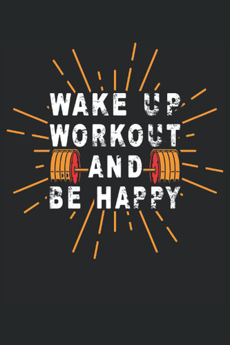 Wake up Workout and be Happy: Blank Lined Journal Notebook to Write in your Ideas, Plans, Memories, Perfect Gift for Men and Women.