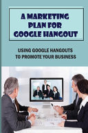 A Marketing Plan For Google Hangout Using Google Hangouts To Promote Your Business: A Guide To Google Hangouts For Beginners