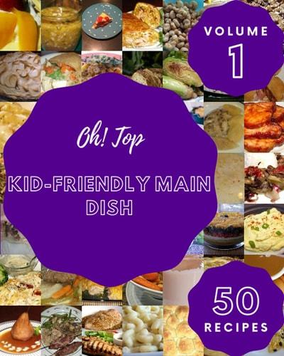 Oh! Top 50 Kid-Friendly Main Dish Recipes Volume 1: A Kid-Friendly Main Dish Cookbook Everyone Loves!