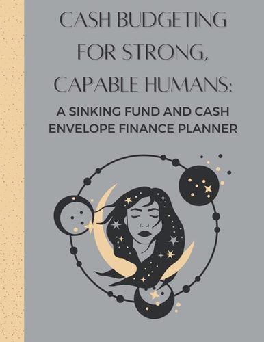Cash Budgeting For Strong, Capable Humans: A Sinking Fund and Cash Envelope Finance Planner
