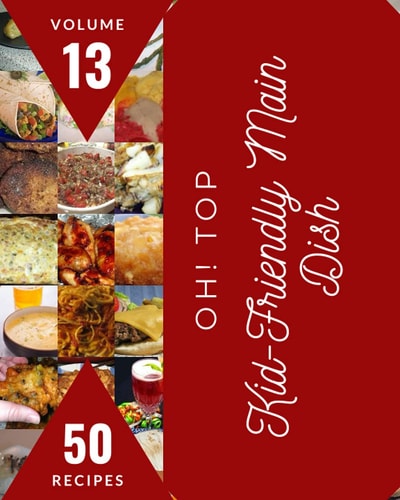 Oh! Top 50 Kid-Friendly Main Dish Recipes Volume 13: An One-of-a-kind Kid-Friendly Main Dish Cookbook