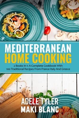 Mediterranean Home Cooking: 2 Books In 1: A Complete Cookbook With 100 Traditional Recipes From France, Italy, And Greece