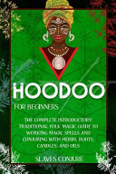 Hoodoo For Beginners The Complete Introductory Traditional Folk Magic Guide to Working Magic Spells and Conjuring With Herbs, Roots, Candles, and Oils
