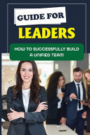 Guide For Leaders How To Successfully Build A Unified Team: Journey Of Leadership
