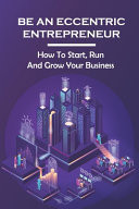 Be An Eccentric Entrepreneur How To Start, Run And Grow Your Business: Joyful Life Through Your Work