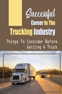 Successful Career In The Trucking Industry Things To Consider Before Getting A Truck: Having A Self-Owned Trucking Company