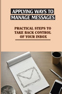 Applying Ways To Manage Messages Practical Steps To Take Back Control Of Your Inbox: Organize Your Inbox