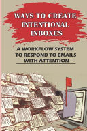 Ways To Create Intentional Inboxes A Workflow System To Respond To Emails With Attention: Three Ways To Manage Messages