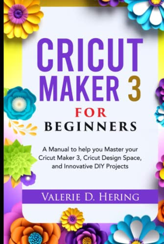 Cricut Maker 3 for Beginners: A Manual to help you Master your Cricut Maker 3, Cricut Design Space, and Innovative DIY Projects (Cricut Mastery)