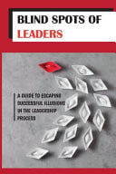 Blind Spots Of Leaders A Guide To Escaping Successful Illusions In The Leadership Process: Overcome Blind Spots