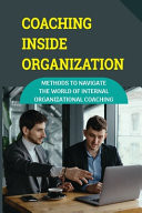 Coaching Inside Organization Methods To Navigate The World Of Internal Organizational Coaching: Coaching Techniques In The Workplace