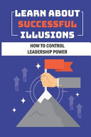 Learn About Successful Illusions How To Control Leadership Power: Improve Leadership Power