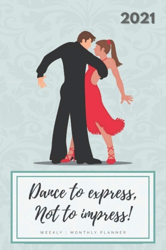 Dance To Express, Not To Impress! Ballroom & Latin Weekly | Monthly Planner 2021: 12-Month Dated Journal With Weekly and Monthly Calendars | Dance Inspired Diary