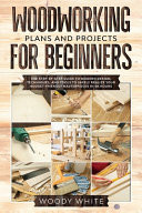 Woodworking Plans and Projects for Beginners The Step-by-Step Guide to Modern Design, Techniques, and Tools to Safely Realize Your Budget-Friendly Masterpieces in 48 Hours