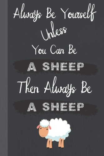 Always Be Yourself Unless You Can Be a Sheep Then Always Be a Sheep: Funny and Inspirational Quote Journal  Ideal Gift for Sheep Lovers and Coworkers Appreciation and Thank You Gift