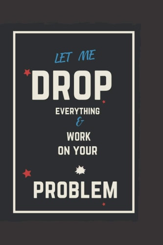 LET ME DROP EVERY THING AND WORK ON YOUR PROBLEM: 120 PAGE NOTE-JOURNAL PEFECT GIFT FOR EMPLOYE AND TANK YOU GIFT FOR TEAM.