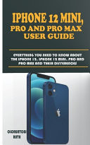 IPhone 12 Mini, Pro and Pro Max User Guide Everything You Need to Know about the IPhone 12, IPhone 12 Mini, Pro and Pro Max and Their Differences