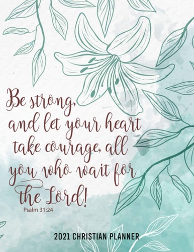 2021 Christian Planner - Be strong. and let your heart take courage, all you who wait for the Lord: Lilly Watercolor January 1st, 2021 to December 31st, 2021 Weekly Calendar - Bible Verse Planner