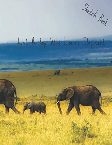 Sketch Book ;Just A boy Who Loves Elephant. Sketch Book: Large Notebook for Drawing, Doodling or Sketchin: 8.5/11 inch 21.59/27.94 cm100 page agreat gift idea for guys that love Elephant