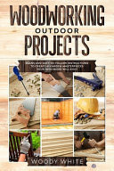 Woodworking Outdoor Projects Plans and Easy-to-Follow Instructions to Create 41 Wooden Masterpieces for Your Garden Your Neighbors Will Envy