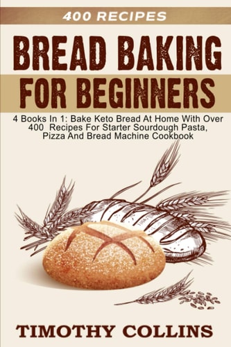 Bread Baking For Beginners 4 Books In 1: Bake Keto Bread At Home With Over 400 Recipes For Starter Sourdough Pasta, Pizza And Bread Machine Cookbook