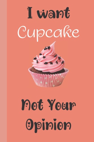 I Want Cupcake not Your Opinion: Funny Quote Journal  Ideal Gift for Cupcake Lovers Appreciation and Thank You Gift