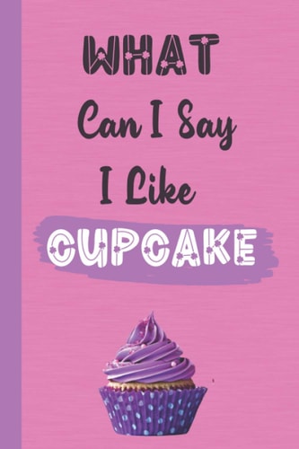 What Can I Say I Like Cupcake: Funny Quote Journal  Ideal Gift for Cupcake Lovers Appreciation and Thank You Gift