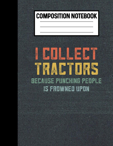 Composition Notebook I Collect Tractors Because Punching People Is Frowned Upon: Funny Tractor Lover Gifts For Farmers A Tractor Notebook For Tractor Collectors