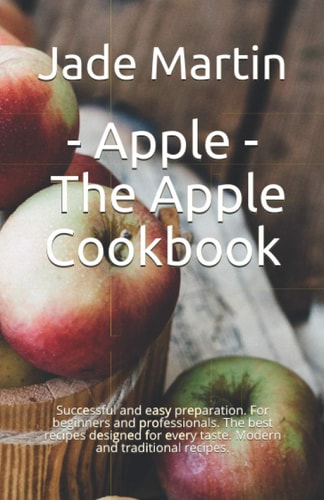 Apple: The Apple Cookbook: Successful and easy preparation. For beginners and professionals. The best recipes designed for every taste. Modern and traditional recipes.