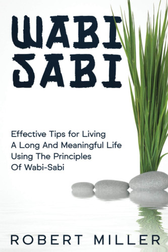 Wabi-Sabi Effective Tips for Living A Long And Meaningful Life Using The Principles Of Wabi-Sabi