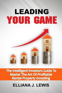 Leading Your Game The Intelligent Investors Guide To Master The Art Of Profitable Rental Property Investing