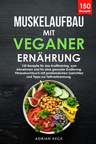 Muskelaufbau mit veganer Ernährung 150 Rezepte für das Krafttraining, zum Abnehmen und für eine gesunde Ernährung. Fitnesskochbuch mit proteinreichen Gerichten und Tipps zur Fettverbrennung