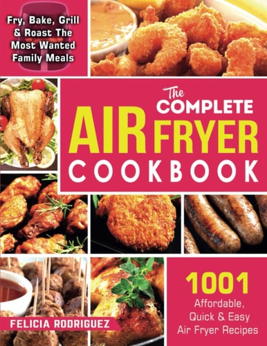 The Complete Air Fryer Cookbook ~1001~ Affordable, Quick and Easy Air Fryer Recipes | Fry, Bake, Grill and Roast the Most Wanted Family Meals