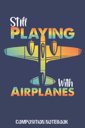Still Playing With Airplanes Composition Notebook: Blank Writing Notebook 100 lined Page Cute Cover Design 6×9 inch Five Star Gift