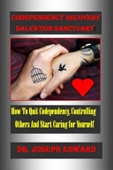 Codependency Recovery Salvation Sanctuary : How To Quit Codependency, Controlling Others And Start Caring for Yourself