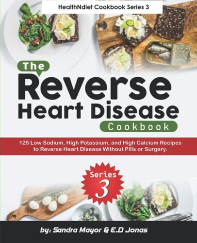 The Reverse Heart Disease Cookbook: 125 Low Sodium, High Potassium, and High Calcium Recipes To Reverse Heart Disease Without Pills or Surgery (healthNdiet Trilogy Cookbook)