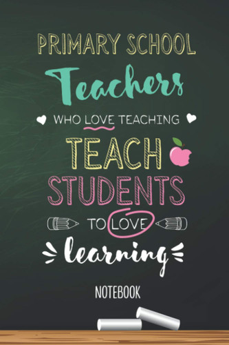 Primary School Teachers who Love teaching Teach Students to Love learning: 6x9 Notebook, Great for Primary School Teacher Gifts, End of Year, Retirement or Thank You Gifts
