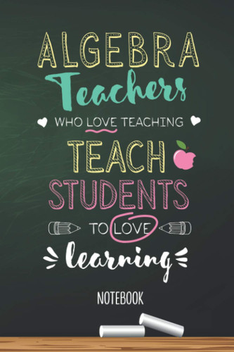 Algebra Teachers who Love teaching Teach Students to Love learning: 6x9 Notebook, Beautiful Algebra Teacher Gift Idea, End of Year Gifts, Christmas, Thank You or Birthday presents
