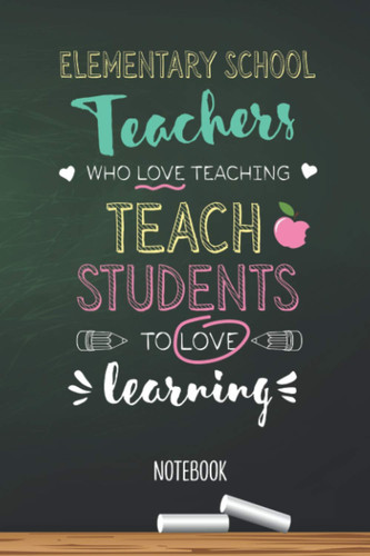 Elementary School Teachers who Love teaching Teach Students to Love learning: 6x9 Notebook, Great for Elementary School Teacher Gifts, End of Year, Retirement or Thank You Gifts