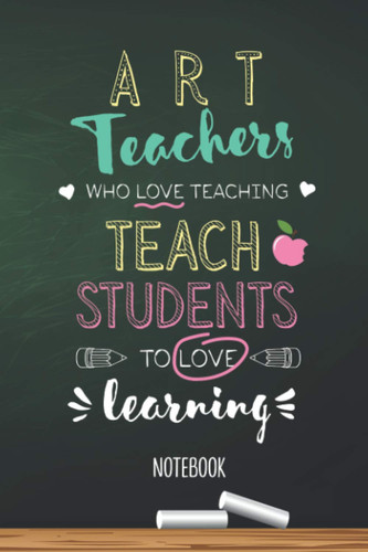 Art Teachers who Love teaching Teach Students to Love learning: 6x9 Notebook, Great for Art Teacher, Appreciation Gifts, End of Year, Retirement, Birthday or Thank You Gifts