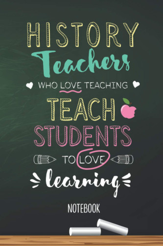 History Teachers who Love teaching Teach Students to Love learning: 6x9 Notebook, Great Appreciation Gift Idea for History Teacher, End of Year Gifts, Thank You or Birthday presents