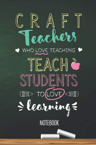 Craft Teachers who Love teaching Teach Students to Love learning: 6x9 Notebook, Great Craft Teacher Appreciation Gift Idea, End of Year Gifts, Thank You or Birthday presents
