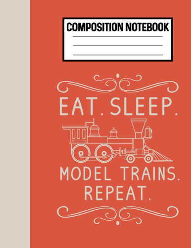 Composition Notebook Eat Sleep Model Trains Repeat: Locomotive Train Lover Gifts For Model Railroad Enthusiasts, Steam Train Engineer Notebook Or Model Train Collector Book