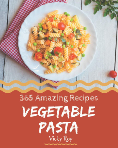 365 Amazing Vegetable Pasta Recipes Vegetable Pasta Cookbook - Your Best Friend Forever