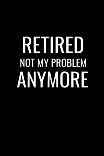 Retired Not My Problem Anymore: Blank College Ruled Lined Notebook, Sarcastic Coworker Humor Gag Gift Journal