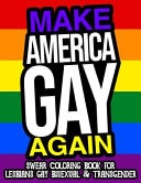 Make America Gay Again Swear Coloring Book For Lesbians Gay Bisexual And Transgender A Hilarious Adult Coloring Book For LGBTQ