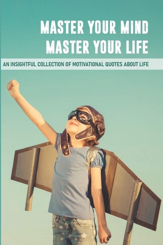 Master Your Mind Master Your Life An Insightful Collection Of Motivational Quotes About Life Phrases For Life Changing