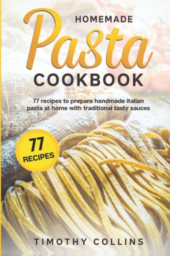 Homemade Pasta Cookbook: 77 Recipes to Prepare Handmade Italian Pasta at Home with Traditional Tasty Sauces