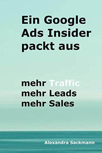Ein Google Ads Insider packt aus: mehr Traffic - mehr Leads - mehr Sales (German Edition)