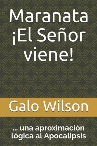 Maranata ¡el Señor Viene! ... una Aproximación lógica Al Apocalipsis